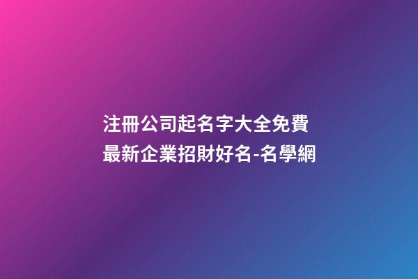 注冊公司起名字大全免費 最新企業招財好名-名學網-第1張-公司起名-玄機派